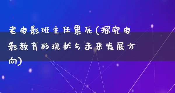 老电影班主任累死(探究电影教育的现状与未来发展方向)