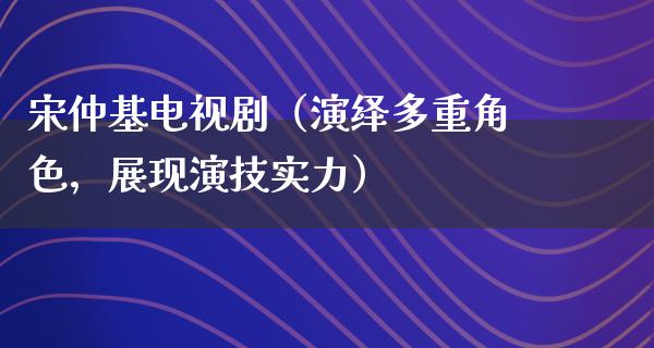 宋仲基电视剧（演绎多重角色，展现演技实力）