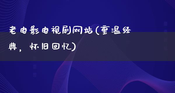 老电影电视剧网站(重温经典，怀旧回忆)