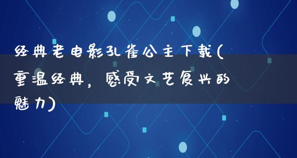 经典老电影孔雀公主下载(重温经典，感受文艺复兴的魅力)