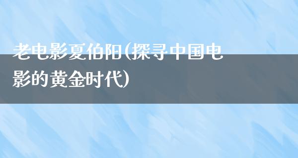 老电影夏伯阳(探寻中国电影的黄金时代)