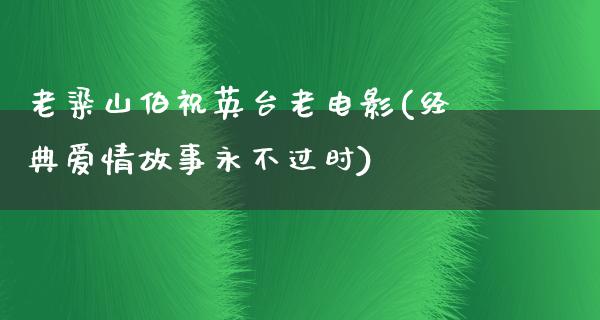 老粱山伯祝英台老电影(经典爱情故事永不过时)