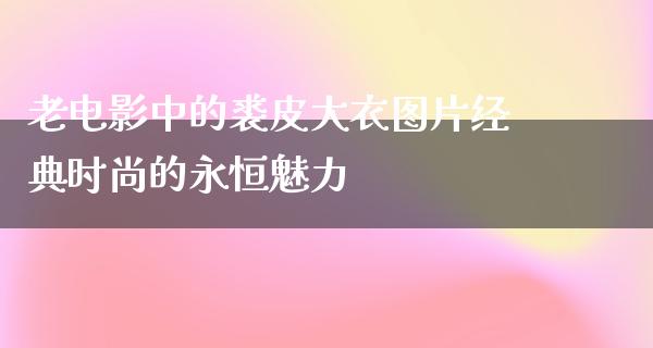 老电影中的裘皮大衣图片经典时尚的永恒魅力