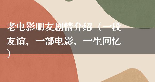 老电影朋友剧情介绍（一段友谊，一部电影，一生回忆）