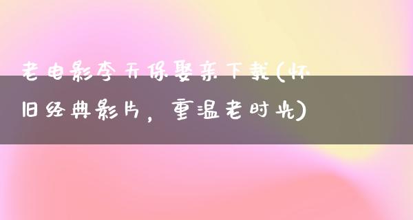 老电影李天保娶亲下载(怀旧经典影片，重温老时光)