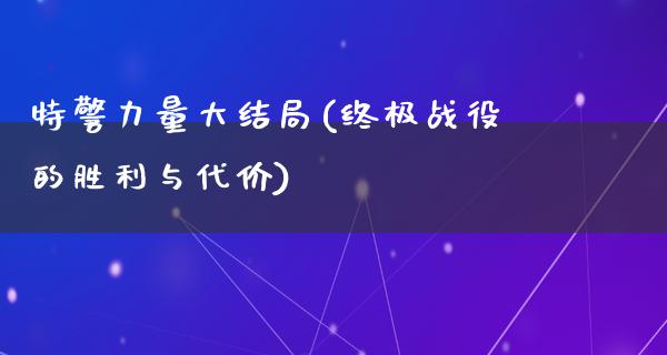 特警力量大结局(终极战役的胜利与代价)