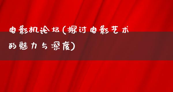 电影机论坛(探讨电影艺术的魅力与深度)