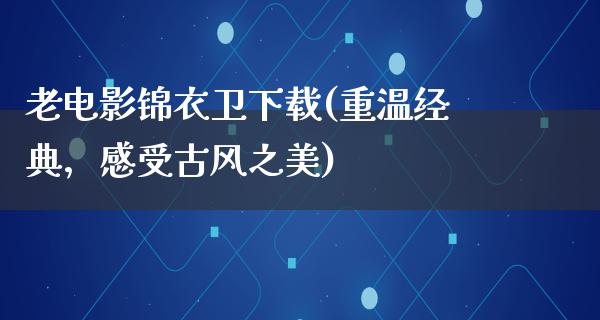 老电影锦衣卫下载(重温经典，感受古风之美)