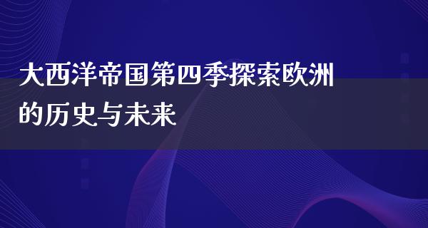 大西洋帝国第四季探索欧洲的历史与未来