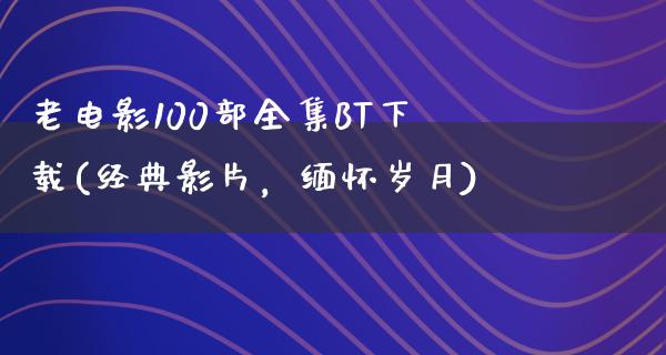 老电影100部全集BT下载(经典影片，缅怀岁月)