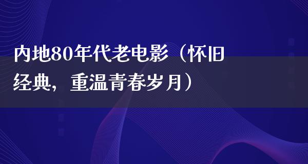 内地80年代老电影（怀旧经典，重温青春岁月）