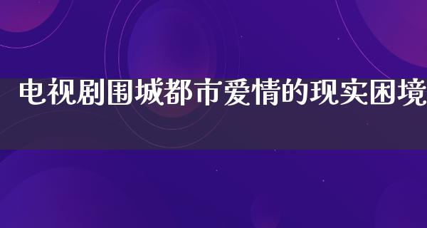 电视剧围城都市爱情的现实困境