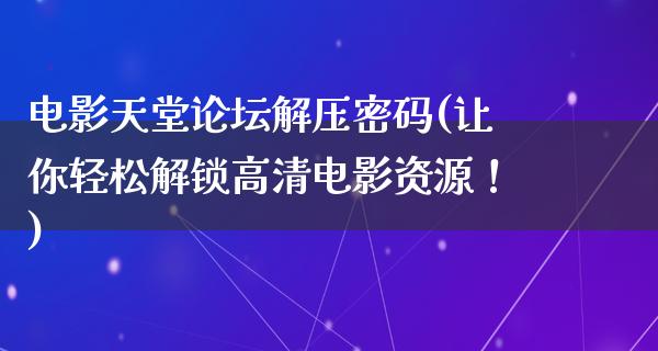 电影天堂论坛解压密码(让你轻松解锁高清电影资源！)