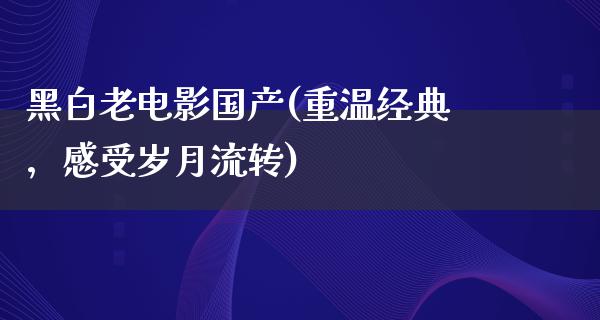 黑白老电影国产(重温经典，感受岁月流转)