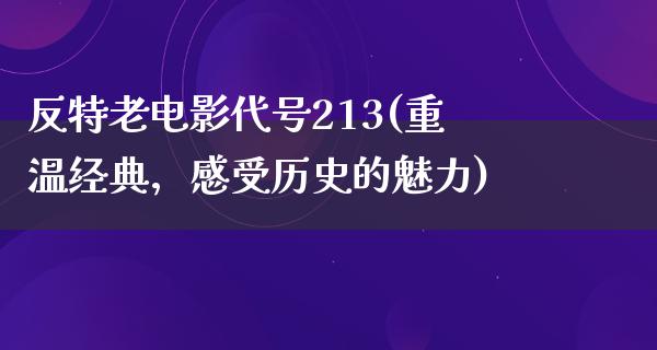 反特老电影代号213(重温经典，感受历史的魅力)