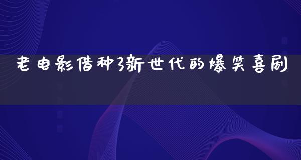 老电影借种3新世代的爆笑喜剧