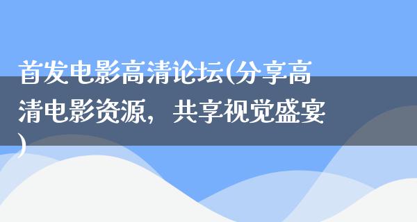 首发电影高清论坛(分享高清电影资源，共享视觉盛宴)