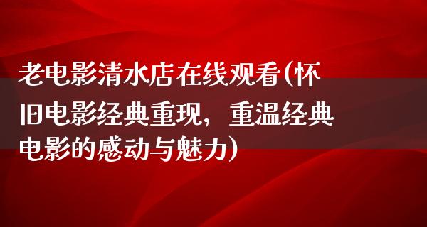 老电影清水店在线观看(怀旧电影经典重现，重温经典电影的感动与魅力)