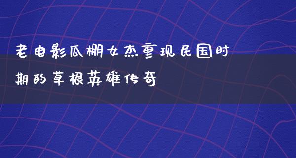 老电影瓜棚女杰重现民国时期的草根英雄传奇