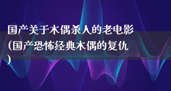 国产关于木偶杀人的老电影(国产恐怖经典木偶的复仇)