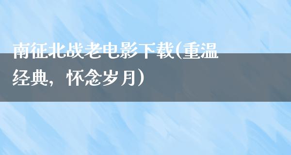 南征北战老电影下载(重温经典，怀念岁月)