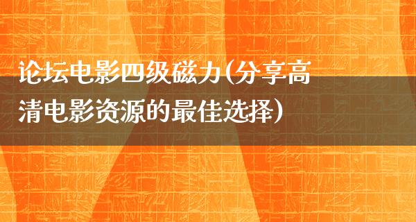 论坛电影四级磁力(分享高清电影资源的最佳选择)