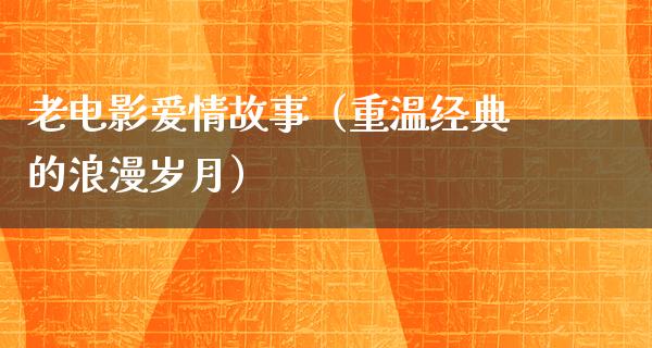 老电影爱情故事（重温经典的浪漫岁月）