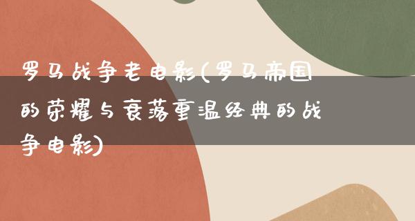 罗马战争老电影(罗马帝国的荣耀与衰落重温经典的战争电影)