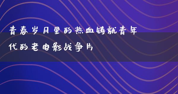 青春岁月里的热血铸就青年代的老电影战争片