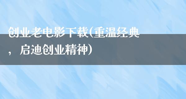 创业老电影下载(重温经典，启迪创业精神)