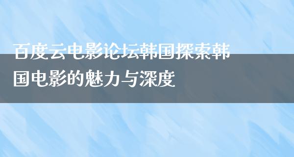 百度云电影论坛韩国探索韩国电影的魅力与深度