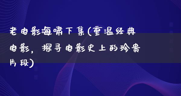 老电影海啸下集(重温经典电影，探寻电影史上的珍贵片段)