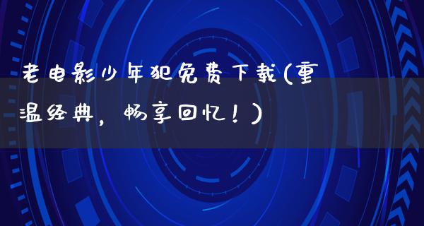 老电影少年犯免费下载(重温经典，畅享回忆！)