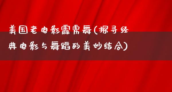 美国老电影霹雳舞(探寻经典电影与舞蹈的美妙结合)