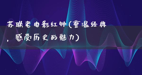 苏联老电影红钟(重温经典，感受历史的魅力)