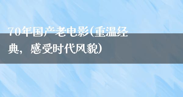 70年国产老电影(重温经典，感受时代风貌)