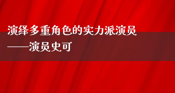 演绎多重角色的实力派演员——演员史可