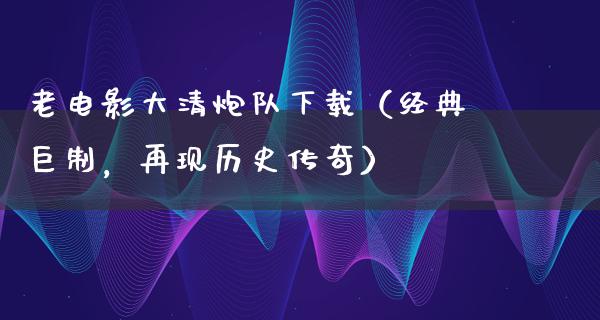 老电影大清炮队下载（经典巨制，再现历史传奇）