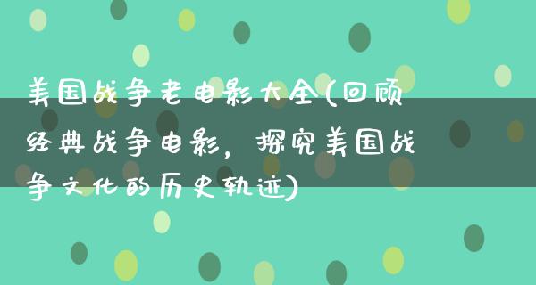 美国战争老电影大全(回顾经典战争电影，探究美国战争文化的历史轨迹)