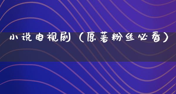 小说电视剧（原著粉丝必看）