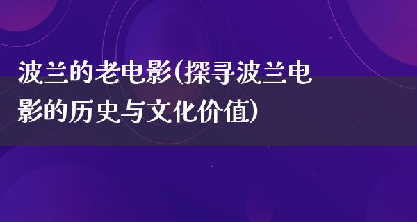 波兰的老电影(探寻波兰电影的历史与文化价值)