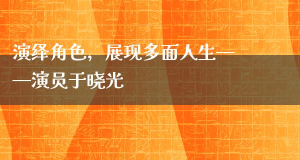 演绎角色，展现多面人生——演员于晓光