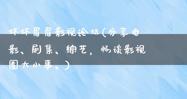 坏坏眉眉影视论坛(分享电影、剧集、综艺，畅谈影视圈大小事。)