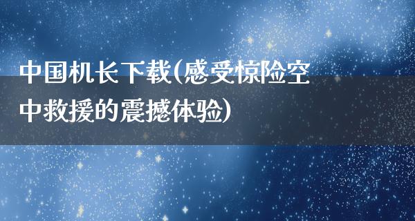 中国机长下载(感受惊险空中救援的震撼体验)