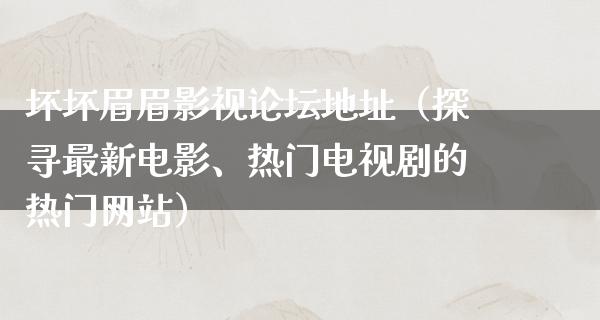 坏坏眉眉影视论坛地址（探寻最新电影、热门电视剧的热门网站）