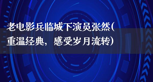 老电影兵临城下演员张然(重温经典，感受岁月流转)