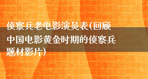 侦察兵老电影演员表(回顾中国电影黄金时期的侦察兵题材影片)