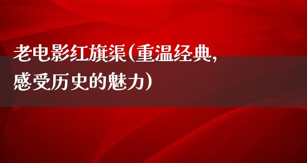 老电影红旗渠(重温经典，感受历史的魅力)