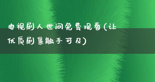 电视剧人世间免费观看(让优质剧集触手可及)