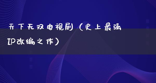 天下无双电视剧（史上最强IP改编之作）